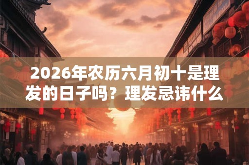 2026年农历六月初十是理发的日子吗？理发忌讳什么？