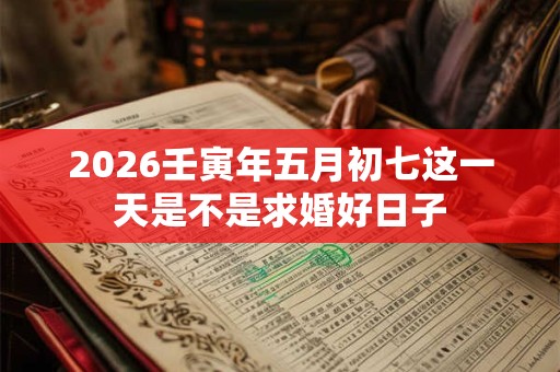 2026壬寅年五月初七这一天是不是求婚好日子