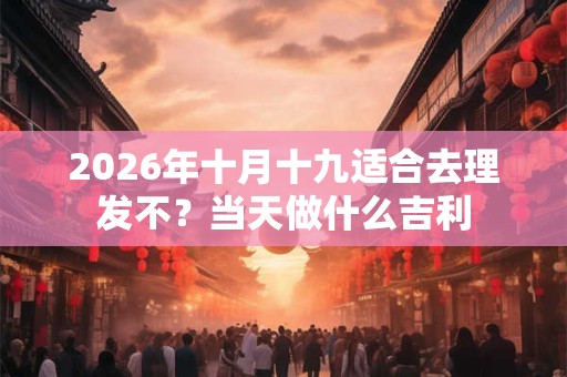 2026年十月十九适合去理发不？当天做什么吉利