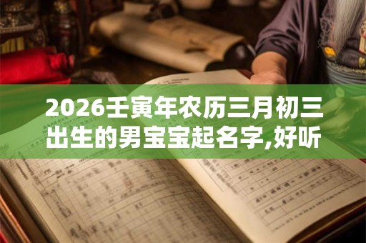 2026壬寅年农历三月初三出生的男宝宝起名字,好听稀少