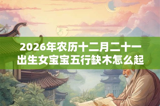 2026年农历十二月二十一出生女宝宝五行缺木怎么起名？