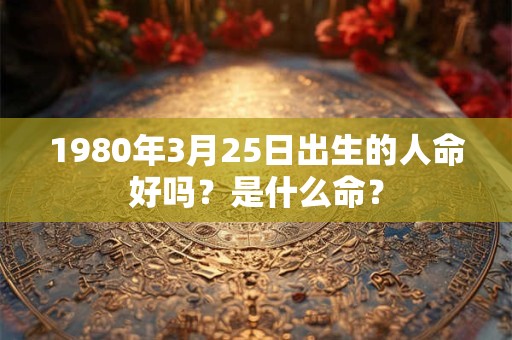 1980年3月25日出生的人命好吗?是什么命? 1980年3月25日出生的人命好吗?是什么命?