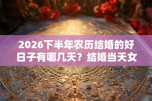 2026下半年农历结婚的好日子有哪几天？结婚当天女方床上铺什么