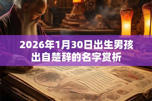 2026年1月30日出生男孩出自楚辞的名字赏析 2026年1月30日出生男孩出自楚辞的名字赏析