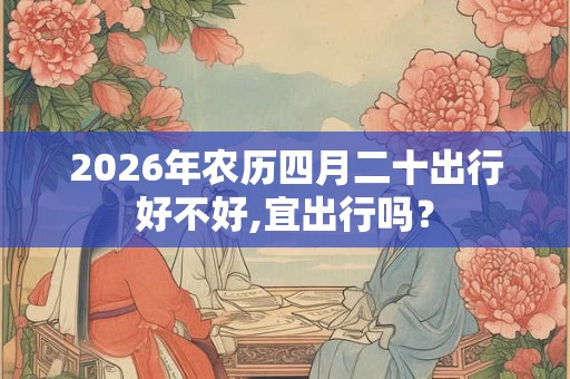 2026年农历四月二十出行好不好,宜出行吗？