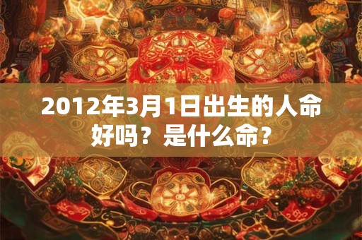 2012年3月1日出生的人命好吗？是什么命？