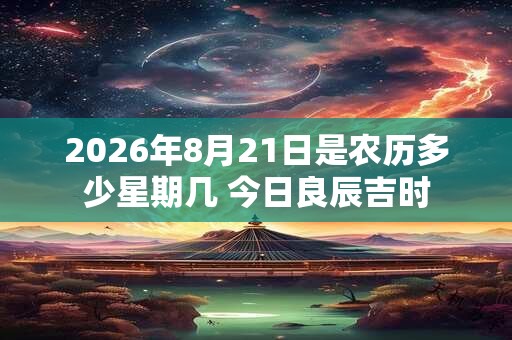 2026年8月21日是农历多少星期几 今日良辰吉时