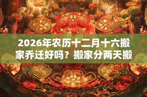 2026年农历十二月十六搬家乔迁好吗?搬家分两天搬好吗? 2026年农历十二月十六搬家乔迁好吗?搬家分两天搬好吗?