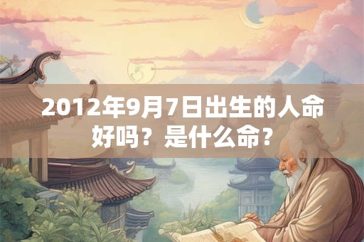 2012年9月7日出生的人命好吗?是什么命? 2012年9月7日出生的人命好吗?是什么命?