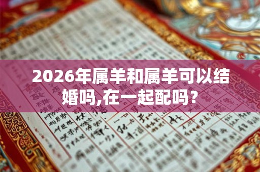 2026年属羊和属羊可以结婚吗,在一起配吗？