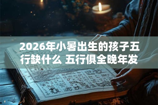 2026年小暑出生的孩子五行缺什么 五行俱全晚年发达