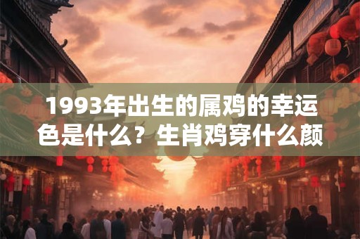 1993年出生的属鸡的幸运色是什么？生肖鸡穿什么颜色幸运