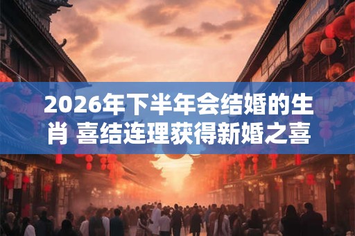 2026年下半年会结婚的生肖 喜结连理获得新婚之喜