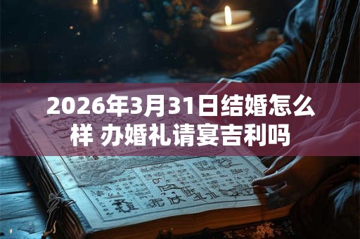 2026年3月31日结婚怎么样 办婚礼请宴吉利吗