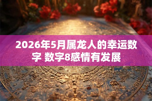 2026年5月属龙人的幸运数字 数字8感情有发展