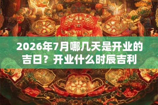 2026年7月哪几天是开业的吉日?开业什么时辰吉利 2026年7月哪几天是开业的吉日?开业什么时辰吉利