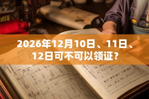 2026年12月10日、11日、12日可不可以领证？