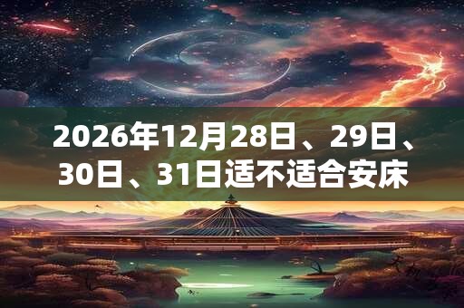 2026年12月28日、29日、30日、31日适不适合安床？