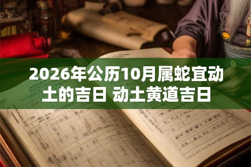 2026年公历10月属蛇宜动土的吉日 动土黄道吉日