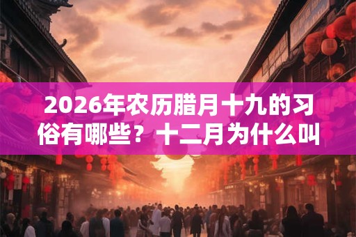 2026年农历腊月十九的习俗有哪些?十二月为什么叫腊月? 2026年农历腊月十九的习俗有哪些?十二月为什么叫腊月?