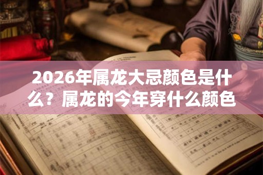 2026年属龙大忌颜色是什么?属龙的今年穿什么颜色不利 2026年属龙大忌颜色是什么?属龙的今年穿什么颜色不利