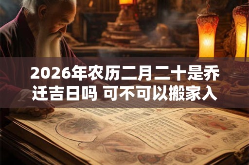 2026年农历二月二十是乔迁吉日吗 可不可以搬家入宅 2026年农历二月二十是乔迁吉日吗 可不可以搬家入宅