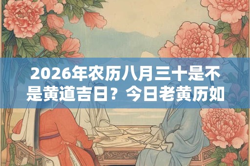 2026年农历八月三十是不是黄道吉日?今日老黄历如何? 2026年农历八月三十是不是黄道吉日?今日老黄历如何?