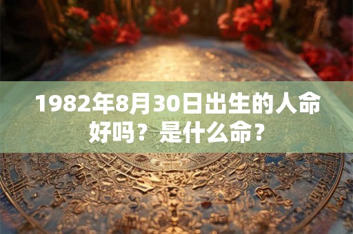 1982年8月30日出生的人命好吗?是什么命? 1982年8月30日出生的人命好吗?是什么命?