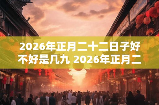2026年正月二十二日子好不好是几九 2026年正月二十二可以理发吗