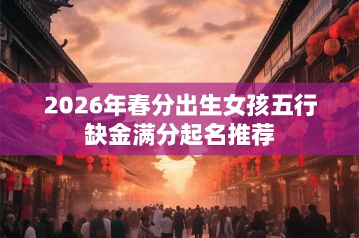 2026年春分出生女孩五行缺金满分起名推荐 2026年春分出生女孩五行缺金满分起名推荐