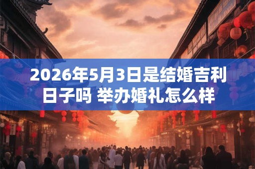 2026年5月3日是结婚吉利日子吗 举办婚礼怎么样