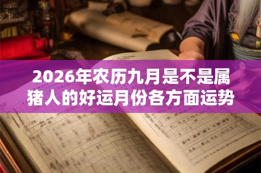 2026年农历九月是不是属猪人的好运月份各方面运势如何? 2026年农历九月是不是属猪人的好运月份各方面运势如何?