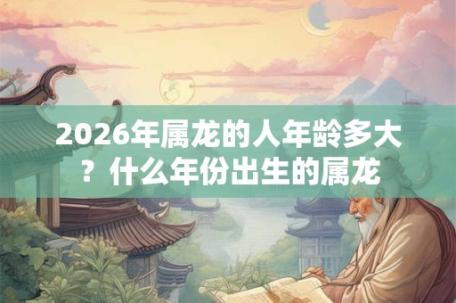 2026年属龙的人年龄多大？什么年份出生的属龙