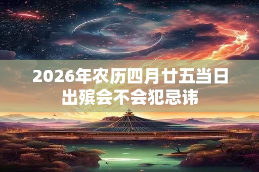 2026年农历四月廿五当日出殡会不会犯忌讳