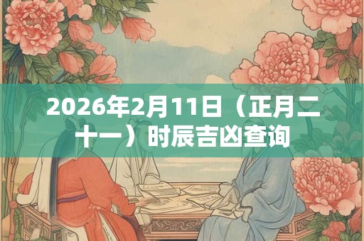 2026年2月11日(正月二十一)时辰吉凶查询 2026年2月11日(正月二十一)时辰吉凶查询