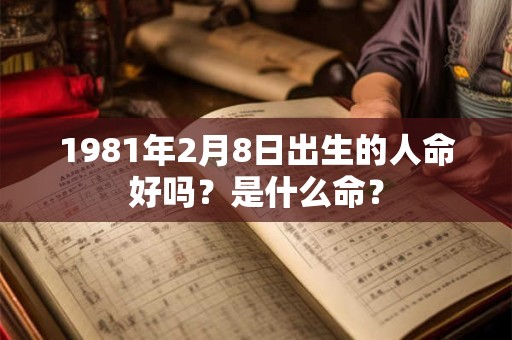 1981年2月8日出生的人命好吗?是什么命? 1981年2月8日出生的人命好吗?是什么命?