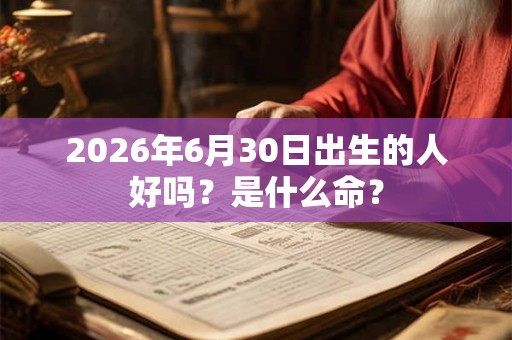 2026年6月30日出生的人好吗？是什么命？