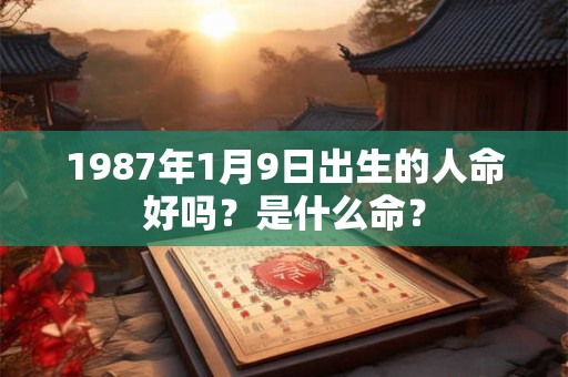 1987年1月9日出生的人命好吗?是什么命? 1987年1月9日出生的人命好吗?是什么命?