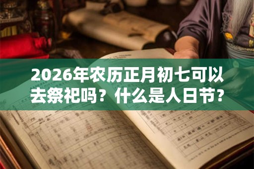 2026年农历正月初七可以去祭祀吗？什么是人日节？