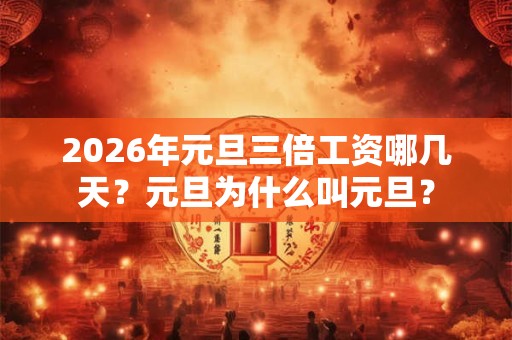 2026年元旦三倍工资哪几天?元旦为什么叫元旦? 2026年元旦三倍工资哪几天?元旦为什么叫元旦?