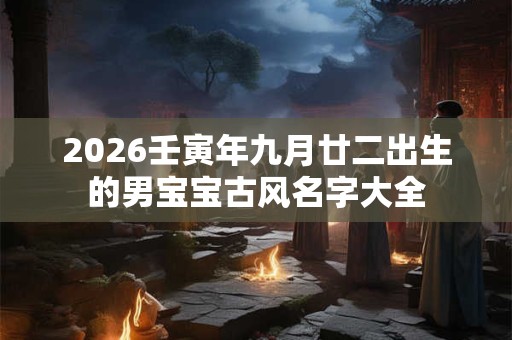 2026壬寅年九月廿二出生的男宝宝古风名字大全