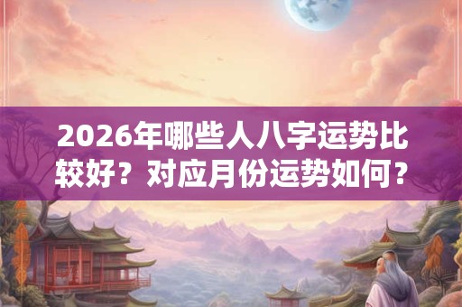 2026年哪些人八字运势比较好?对应月份运势如何? 2026年哪些人八字运势比较好?对应月份运势如何?