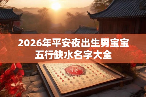 2026年平安夜出生男宝宝五行缺水名字大全