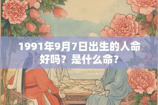 1991年9月7日出生的人命好吗?是什么命? 1991年9月7日出生的人命好吗?是什么命?