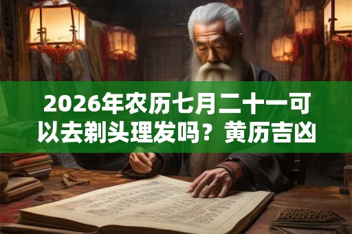 2026年农历七月二十一可以去剃头理发吗?黄历吉凶查询 2026年农历七月二十一可以去剃头理发吗?黄历吉凶查询