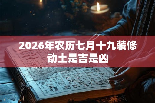 2026年农历七月十九装修动土是吉是凶
