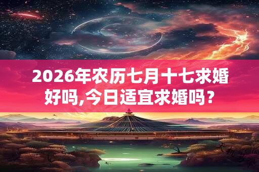 2026年农历七月十七求婚好吗,今日适宜求婚吗？