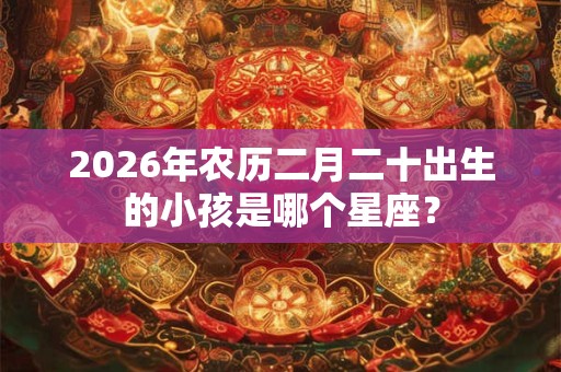 2026年农历二月二十出生的小孩是哪个星座？