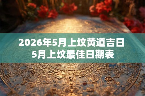 2026年5月上坟黄道吉日 5月上坟最佳日期表 2026年5月上坟黄道吉日 5月上坟最佳日期表