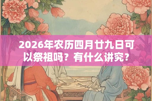 2026年农历四月廿九日可以祭祖吗?有什么讲究? 2026年农历四月廿九日可以祭祖吗?有什么讲究?